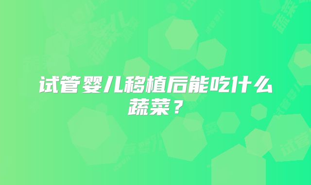 试管婴儿移植后能吃什么蔬菜?