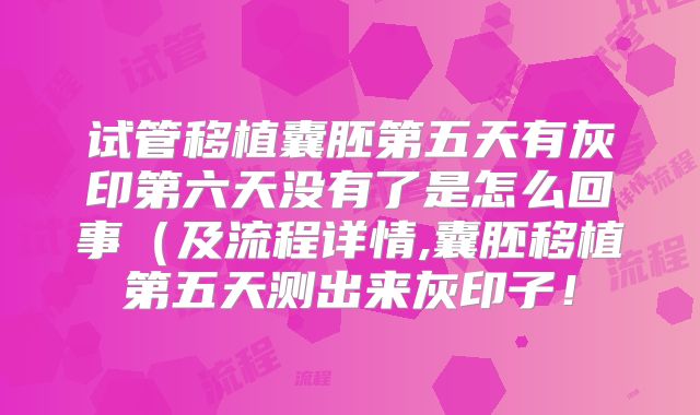 试管移植囊胚第五天有灰印第六天没有了是怎么回事(及流程详情,囊胚移植第五天测出来灰印子!