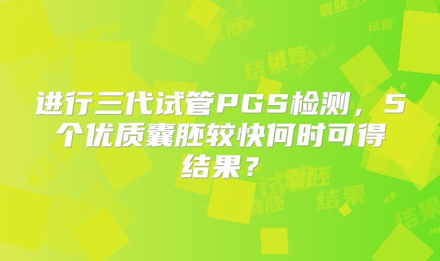 进行三代试管PGS检测，5个优质囊胚较快何时可得结果？