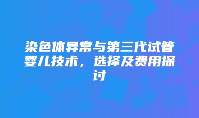 染色体异常与第三代试管婴儿技术，选择及费用探讨