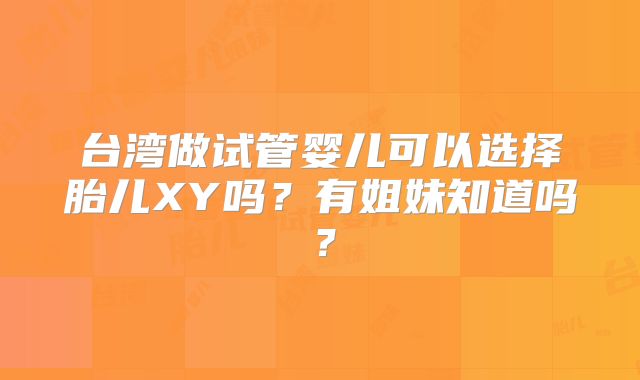 台湾做试管婴儿可以选择胎儿XY吗？有姐妹知道吗？