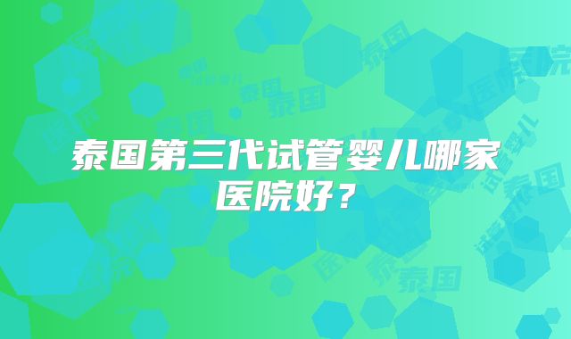 泰国第三代试管婴儿哪家医院好？