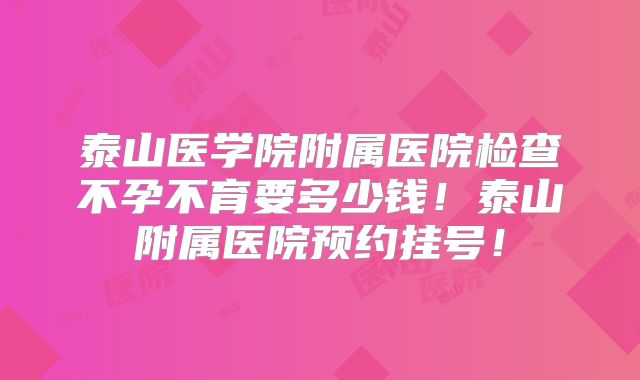 泰山医学院附属医院检查不孕不育要多少钱！泰山附属医院预约挂号！