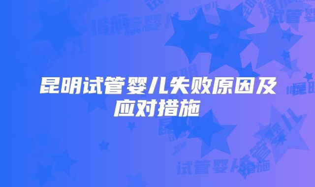 昆明试管婴儿失败原因及应对措施