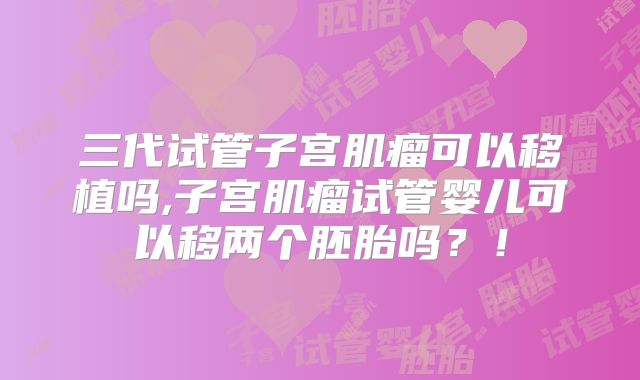 三代试管子宫肌瘤可以移植吗,子宫肌瘤试管婴儿可以移两个胚胎吗？！