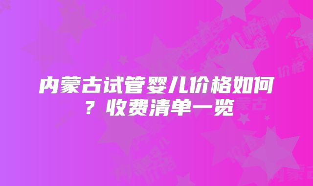 内蒙古试管婴儿价格如何？收费清单一览