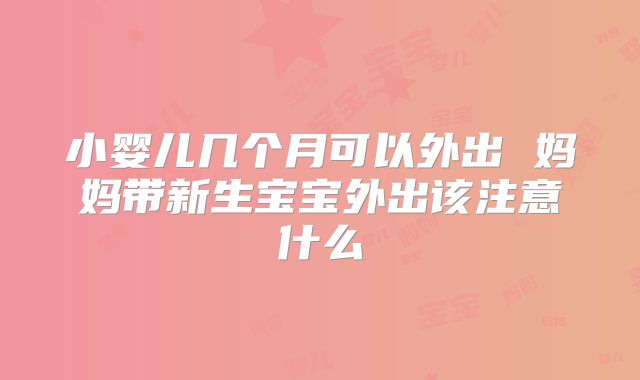 小婴儿几个月可以外出 妈妈带新生宝宝外出该注意什么