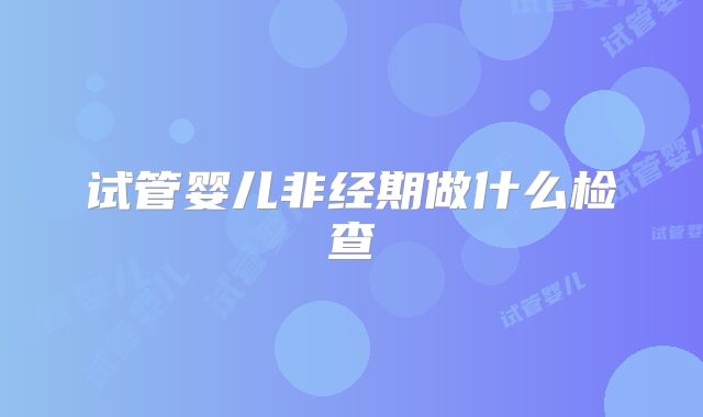 试管婴儿非经期做什么检查