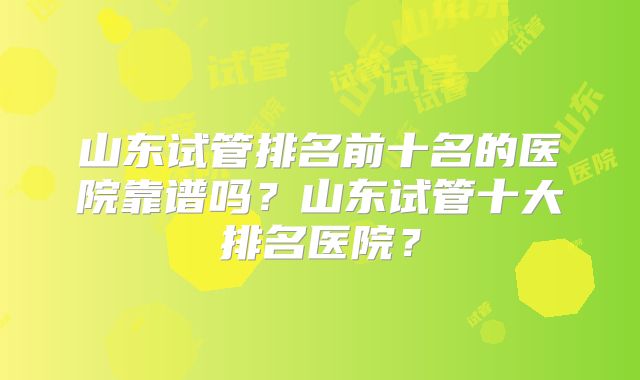 山东试管排名前十名的医院靠谱吗？山东试管十大排名医院？