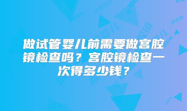 做试管婴儿前需要做宫腔镜检查吗？宫腔镜检查一次得多少钱？