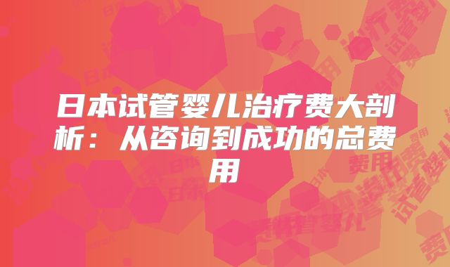 日本试管婴儿治疗费大剖析：从咨询到成功的总费用