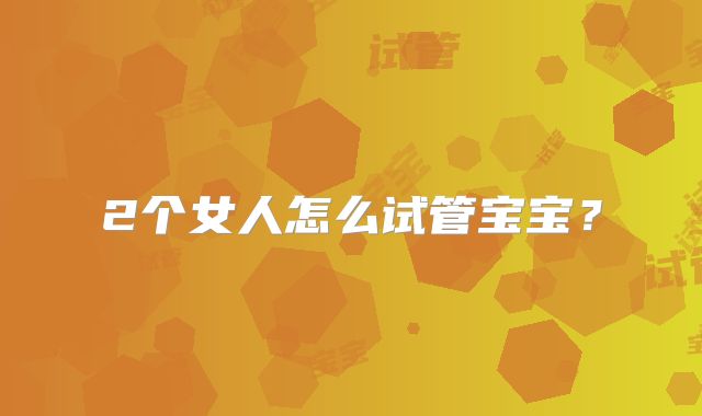 2个女人怎么试管宝宝？