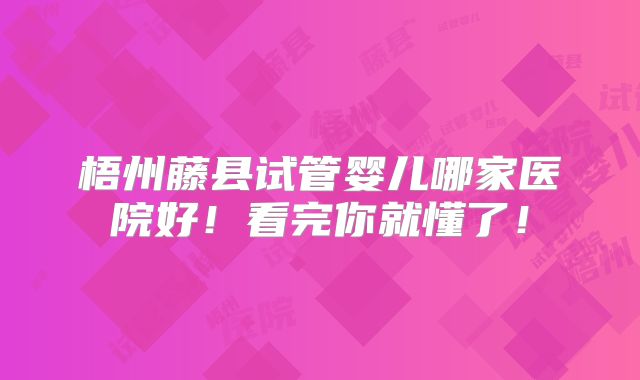 梧州藤县试管婴儿哪家医院好！看完你就懂了！
