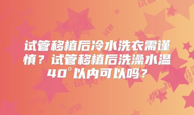 试管移植后冷水洗衣需谨慎？试管移植后洗澡水温40°以内可以吗？