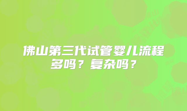 佛山第三代试管婴儿流程多吗?复杂吗?