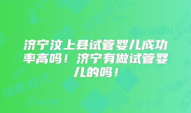 济宁汶上县试管婴儿成功率高吗！济宁有做试管婴儿的吗！