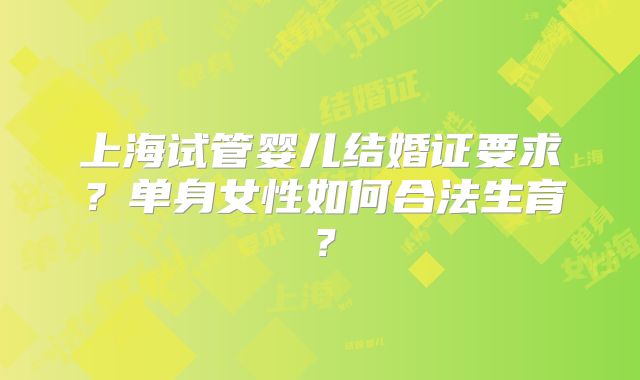 上海试管婴儿结婚证要求？单身女性如何合法生育？
