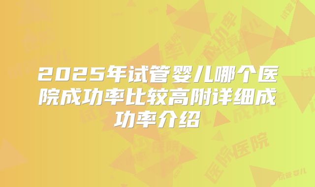 2025年试管婴儿哪个医院成功率比较高附详细成功率介绍
