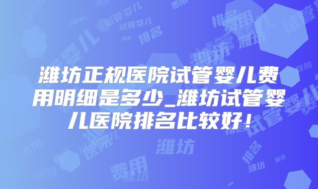 潍坊正规医院试管婴儿费用明细是多少_潍坊试管婴儿医院排名比较好！