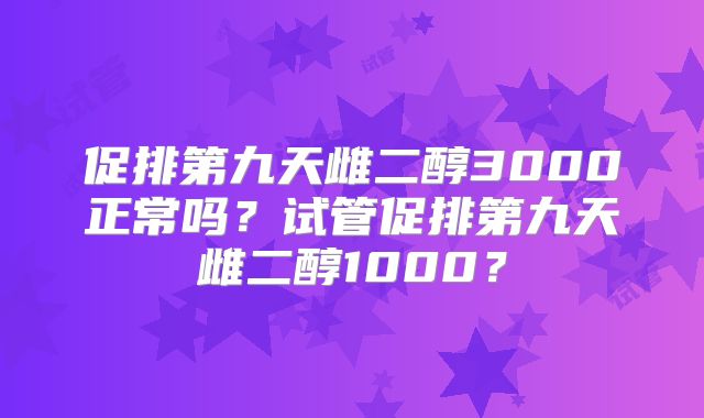 促排第九天雌二醇3000正常吗？试管促排第九天雌二醇1000？