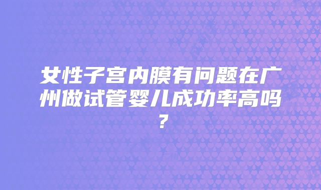 女性子宫内膜有问题在广州做试管婴儿成功率高吗?
