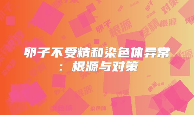 卵子不受精和染色体异常：根源与对策