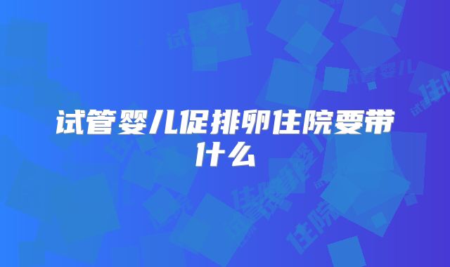试管婴儿促排卵住院要带什么