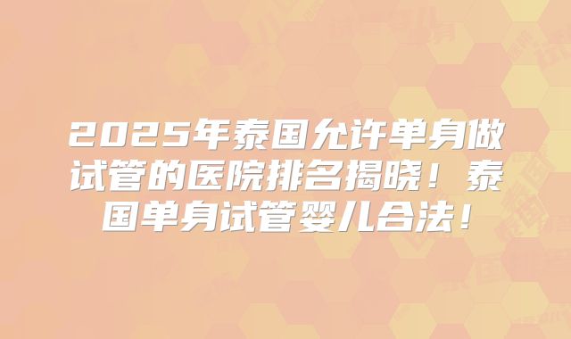 2025年泰国允许单身做试管的医院排名揭晓！泰国单身试管婴儿合法！