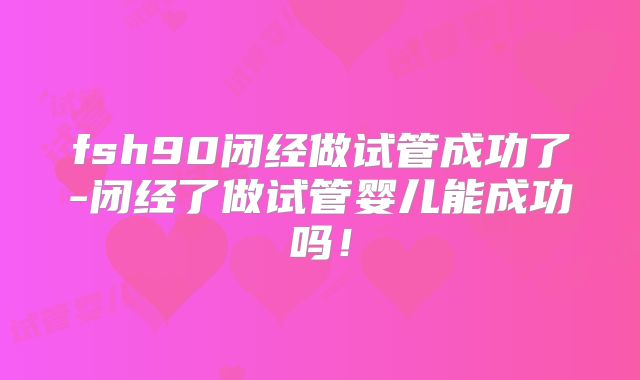 fsh90闭经做试管成功了-闭经了做试管婴儿能成功吗!