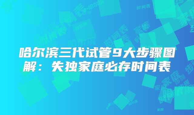 哈尔滨三代试管9大步骤图解：失独家庭必存时间表