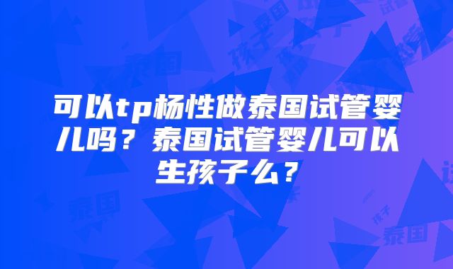 可以tp杨性做泰国试管婴儿吗？泰国试管婴儿可以生孩子么？