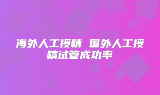 海外人工授精 国外人工授精试管成功率
