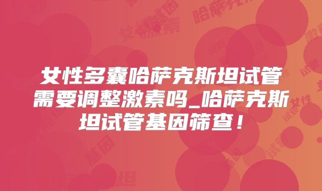 女性多囊哈萨克斯坦试管需要调整激素吗_哈萨克斯坦试管基因筛查！