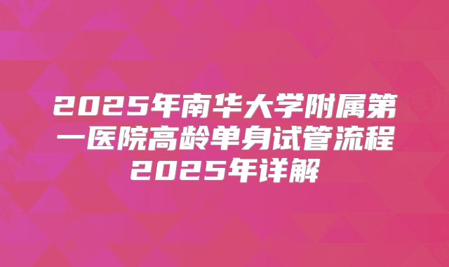 2025年南华大学附属第一医院高龄单身试管流程2025年详解