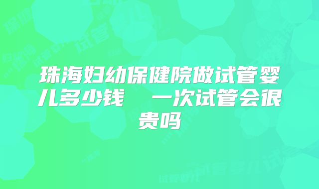 珠海妇幼保健院做试管婴儿多少钱  一次试管会很贵吗