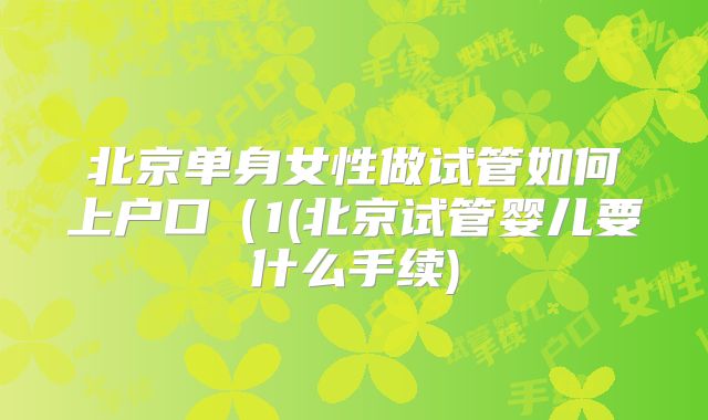 北京单身女性做试管如何上户口(1(北京试管婴儿要什么手续)