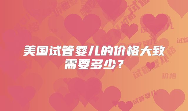 美国试管婴儿的价格大致需要多少？