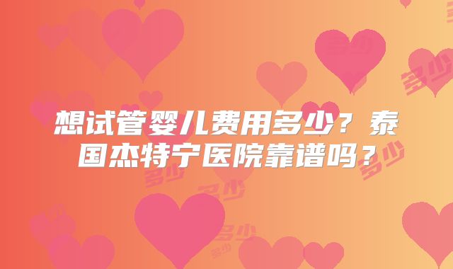 想试管婴儿费用多少？泰国杰特宁医院靠谱吗？