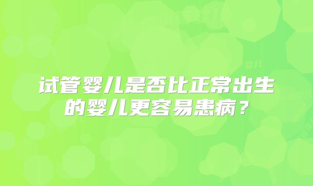 试管婴儿是否比正常出生的婴儿更容易患病？