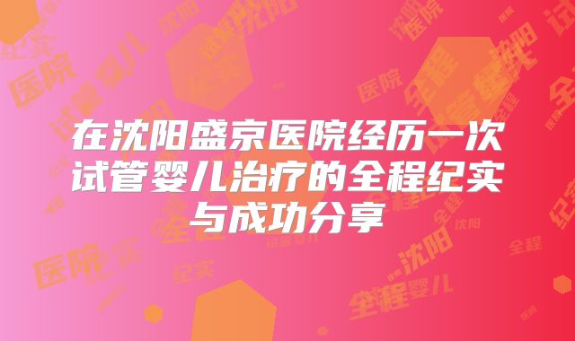 在沈阳盛京医院经历一次试管婴儿治疗的全程纪实与成功分享