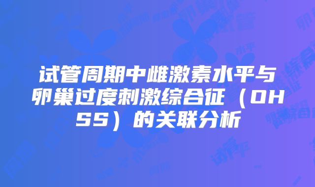 试管周期中雌激素水平与卵巢过度刺激综合征(OHSS)的关联分析