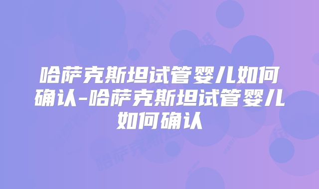 哈萨克斯坦试管婴儿如何确认-哈萨克斯坦试管婴儿如何确认