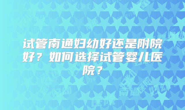 试管南通妇幼好还是附院好？如何选择试管婴儿医院？