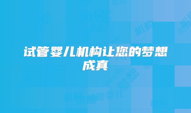 试管婴儿机构让您的梦想成真