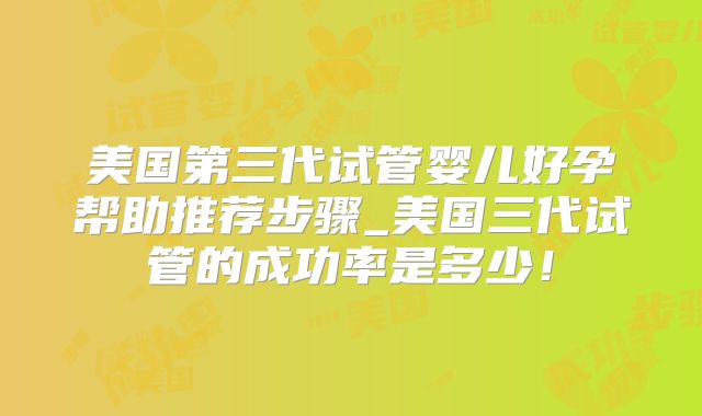 美国第三代试管婴儿好孕帮助推荐步骤_美国三代试管的成功率是多少!