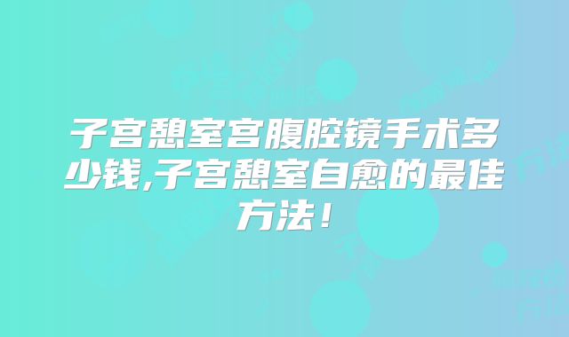 子宫憩室宫腹腔镜手术多少钱,子宫憩室自愈的最佳方法！