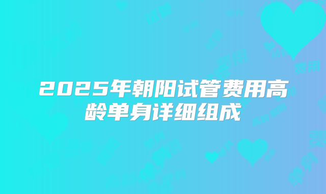 2025年朝阳试管费用高龄单身详细组成