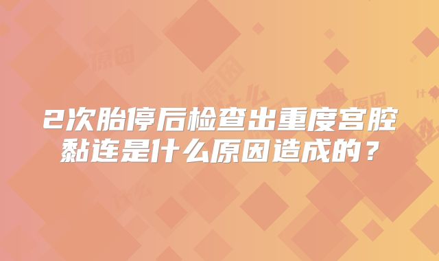 2次胎停后检查出重度宫腔黏连是什么原因造成的?