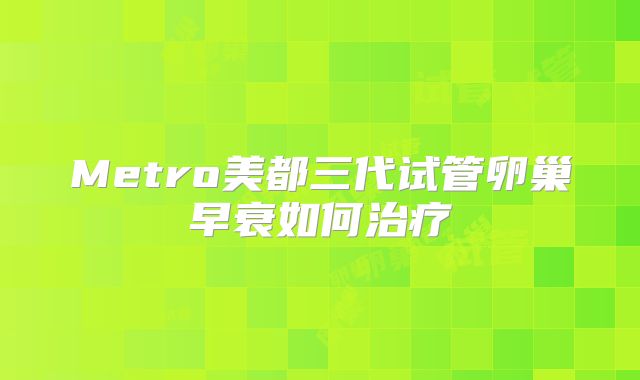 Metro美都三代试管卵巢早衰如何治疗