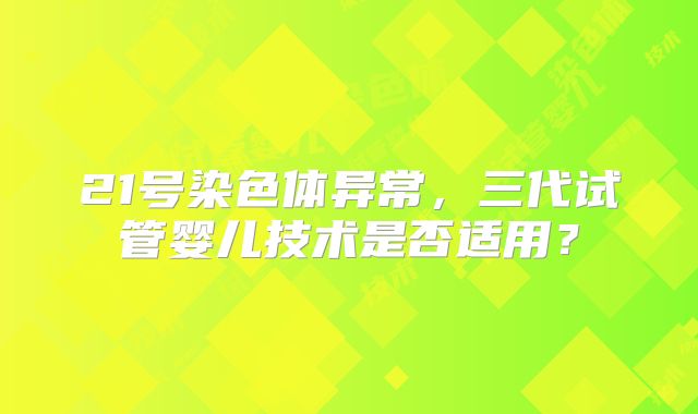 21号染色体异常，三代试管婴儿技术是否适用？
